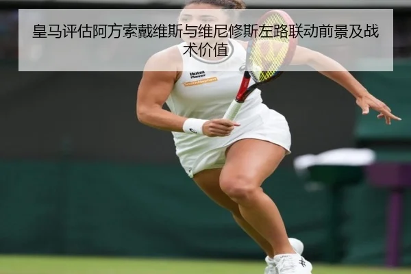 皇马评估阿方索戴维斯与维尼修斯左路联动前景及战术价值