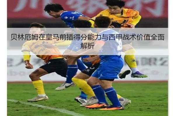 贝林厄姆在皇马前插得分能力与西甲战术价值全面解析