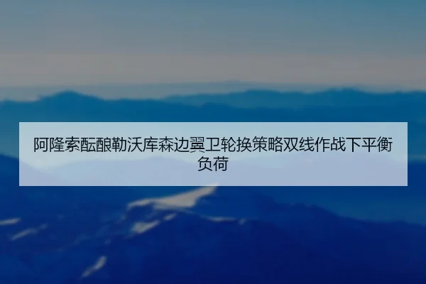 阿隆索酝酿勒沃库森边翼卫轮换策略双线作战下平衡负荷