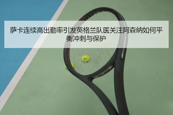 萨卡连续高出勤率引发英格兰队医关注阿森纳如何平衡冲刺与保护