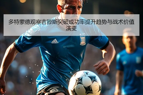 多特蒙德观察吉滕斯突破成功率提升趋势与战术价值演变