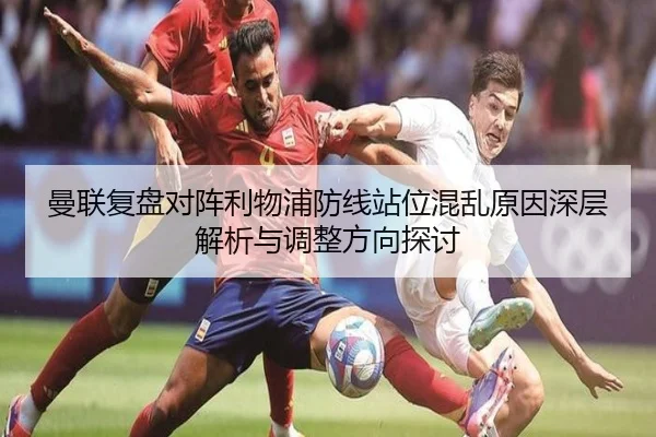 曼联复盘对阵利物浦防线站位混乱原因深层解析与调整方向探讨