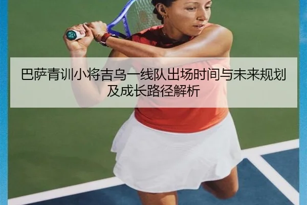 巴萨青训小将吉乌一线队出场时间与未来规划及成长路径解析
