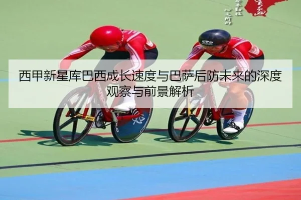 西甲新星库巴西成长速度与巴萨后防未来的深度观察与前景解析