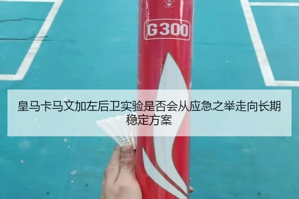 皇马卡马文加左后卫实验是否会从应急之举走向长期稳定方案
