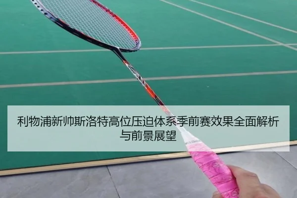 利物浦新帅斯洛特高位压迫体系季前赛效果全面解析与前景展望