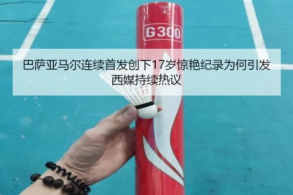 巴萨亚马尔连续首发创下17岁惊艳纪录为何引发西媒持续热议