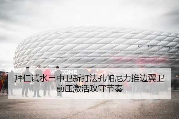 拜仁试水三中卫新打法孔帕尼力推边翼卫前压激活攻守节奏