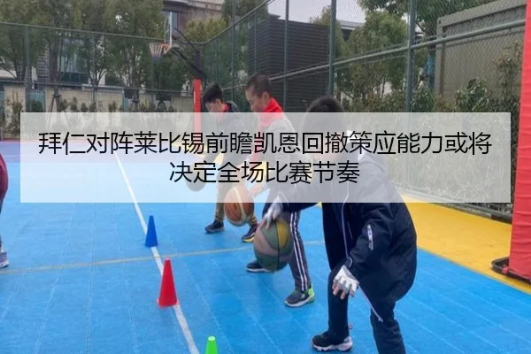 拜仁对阵莱比锡前瞻凯恩回撤策应能力或将决定全场比赛节奏